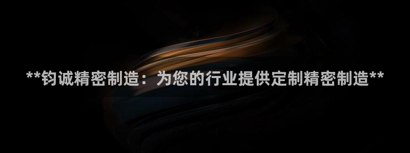 彩神用户登录：**钧诚精密制造：为您的行业提供定制精密制造**