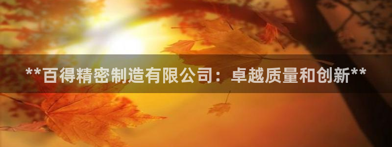 彩神v8平台正规吗安全吗：**百得精密制造有限公司：卓越质量和创新**