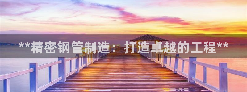 彩神购彩-购彩大厅入口老版：**精密钢管制造：打造卓越的工程**