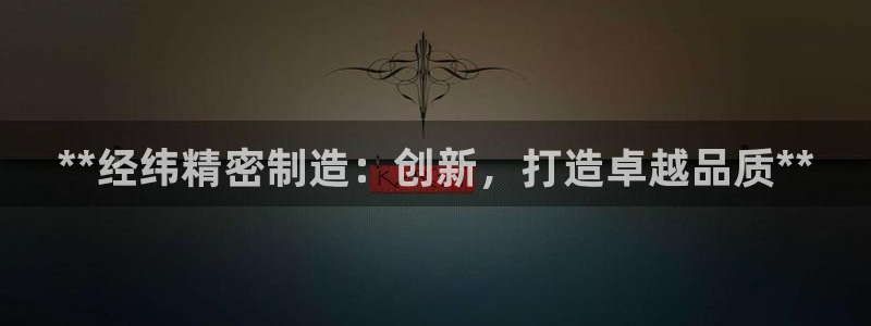 彩神ix是真的吗：**经纬精密制造：创新，打造卓越品质**