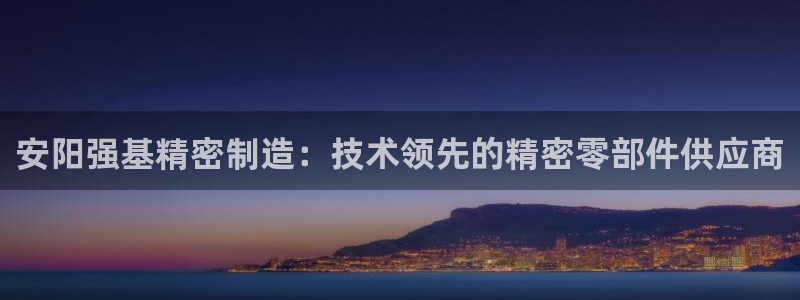 彩神 好 平台：安阳强基精密制造：技术领先的精密零部件供应商