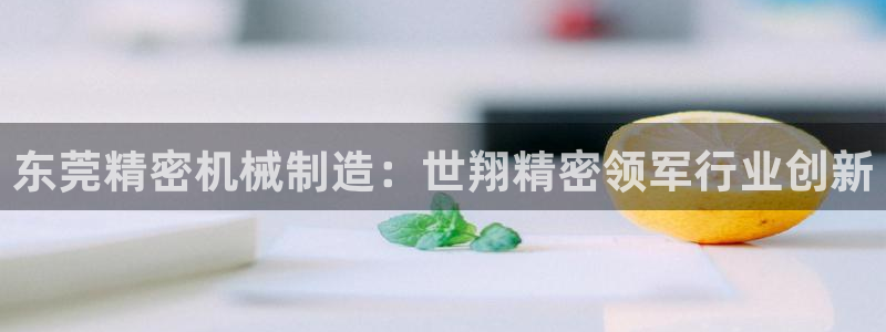 彩神v8有多久了?靠谱吗：东莞精密机械制造：世翔精密领军行业创新