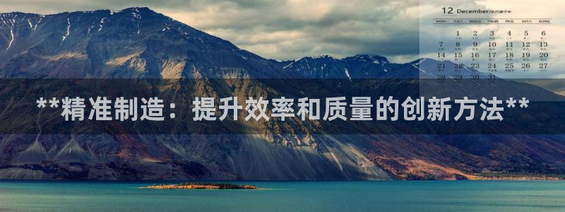 彩神8彩平台：**精准制造：提升效率和质量的创新方法**