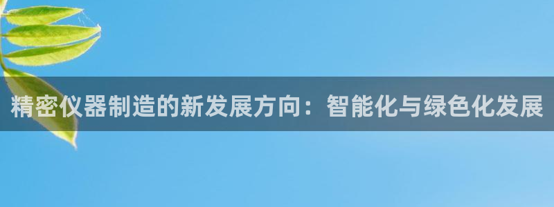 有谁知道彩神争霸的网址：精密仪器制造的新发展方向：智能化与绿色化发展