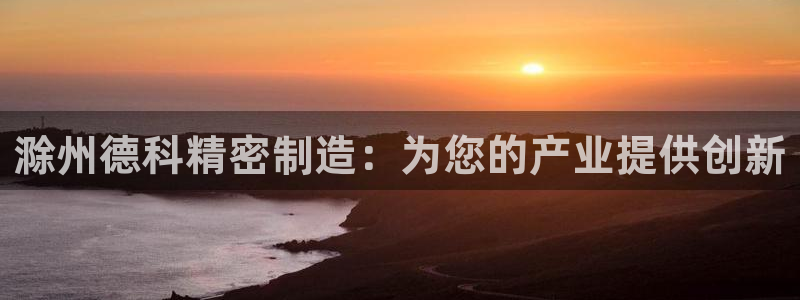 彩神赢钱了吗：滁州德科精密制造：为您的产业提供创新