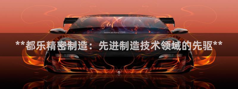 彩神大发三期计划网站：**都乐精密制造：先进制造技术领域的先驱**