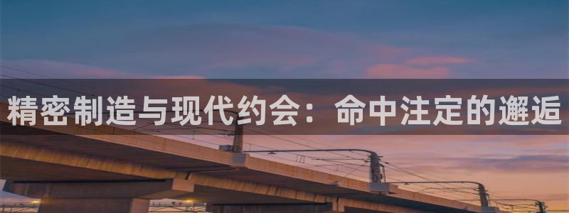 彩神v8下载：精密制造与现代约会：命中注定的邂逅