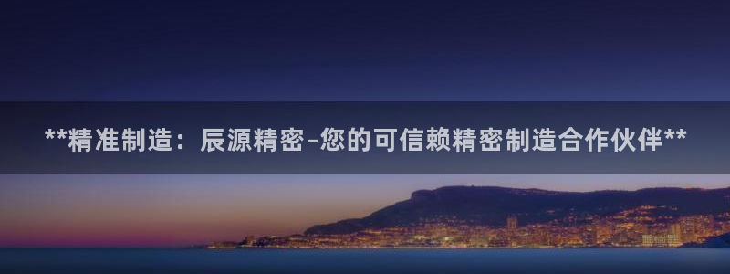 彩神Vll购彩大厅：**精准制造：辰源精密–您的可信赖精密制造合作伙伴**