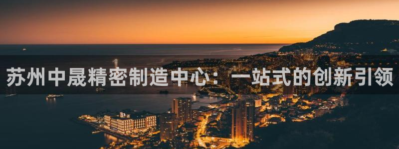 彩神平台是真的吗：苏州中晟精密制造中心：一站式的创新引领