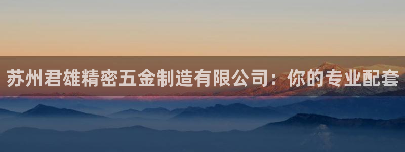 彩神vll首页：苏州君雄精密五金制造有限公司：你的专业配套