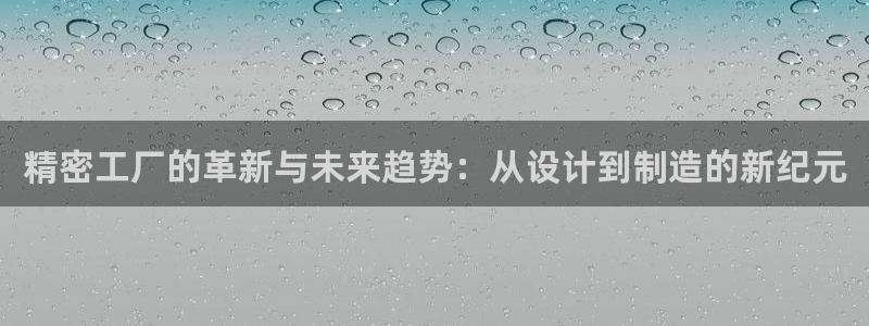 彩神是什么平台：精密工厂的革新与未来趋势：从设计到制造的新纪元
