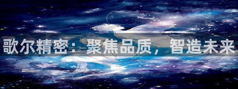 彩神v秘聊号码：歌尔精密：聚焦品质，智造未来