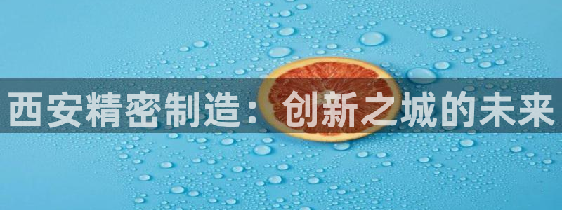 彩神vll购彩大厅大众：西安精密制造：创新之城的未来