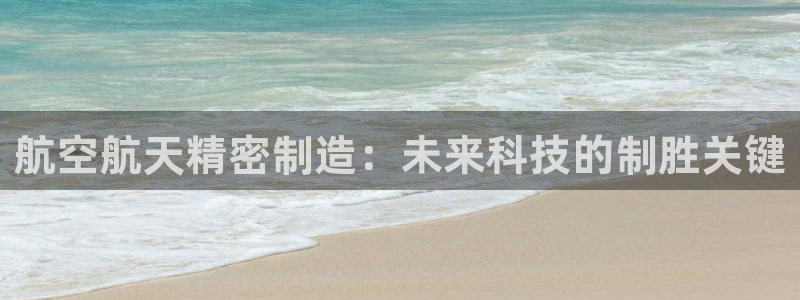 彩神v网赌软件下载：航空航天精密制造：未来科技的制胜关键