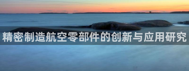 彩神购彩-购彩大厅入口娱乐首选：精密制造航空零部件的创新与应用研究