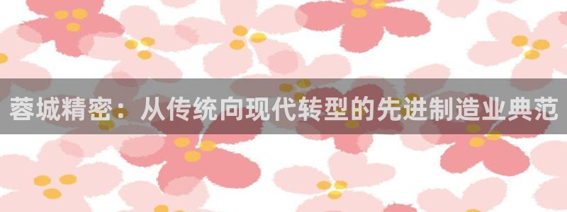彩神vⅲ下载安装：蓉城精密：从传统向现代转型的先进制造业典范