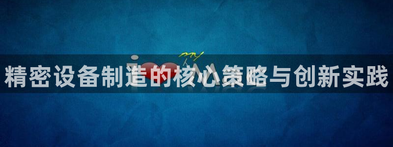 彩神ix可靠吗：精密设备制造的核心策略与创新实践