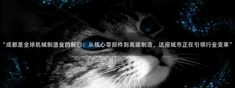 彩神vⅲ下载安装：“成都是全球机械制造业的前沿：从核心零部件到高端制造，这座城市正在引领行业变革”