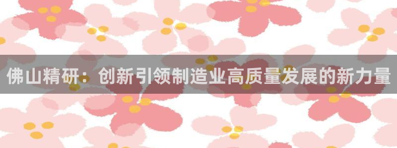彩神viii官网：佛山精研：创新引领制造业高质量发展的新力量