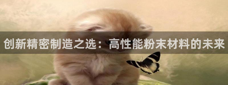 彩神客服电话：创新精密制造之选：高性能粉末材料的未来