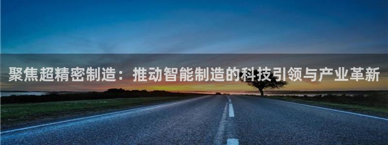 彩神v：聚焦超精密制造：推动智能制造的科技引领与产业革新