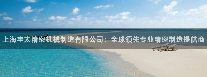 彩神大发如何观察走势：上海丰太精密机械制造有限公司：全球领先专业精密制造提供商