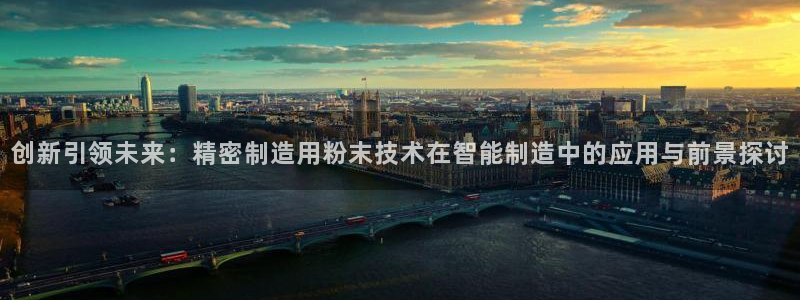 彩神 好 平台：创新引领未来：精密制造用粉末技术在智能制造中的应用与前景探讨