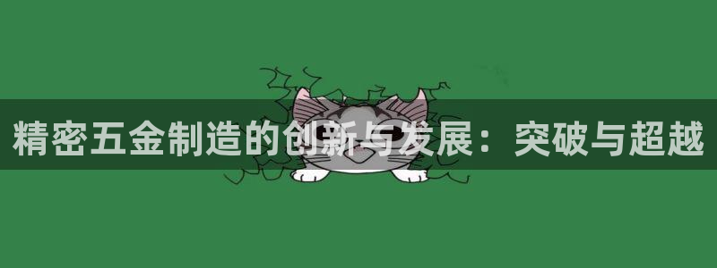 彩神vll首页：精密五金制造的创新与发展：突破与超越
