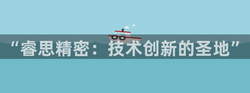 彩神平台之间是什么关系：“睿思精密：技术创新的圣地”