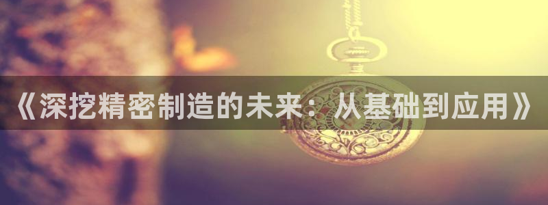 彩神平台：《深挖精密制造的未来：从基础到应用》