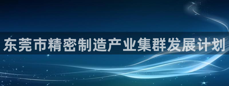 彩神v8app：东莞市精密制造产业集群发展计划