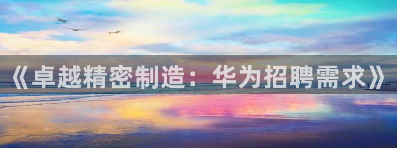 彩神v|：《卓越精密制造：华为招聘需求》