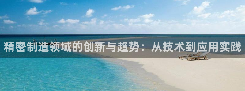 彩神v8是真的挣钱吗知乎：精密制造领域的创新与趋势：从技术到应用实践