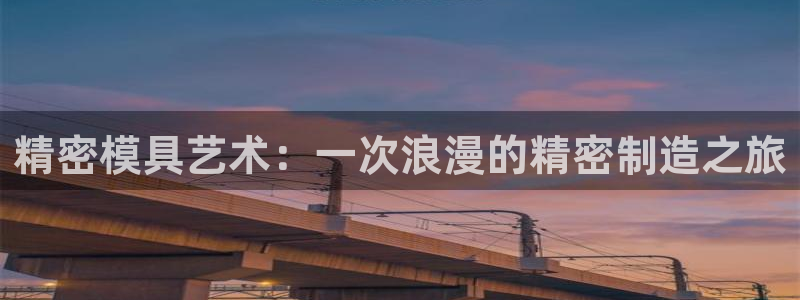 彩神vi争霸官网：精密模具艺术：一次浪漫的精密制造之旅