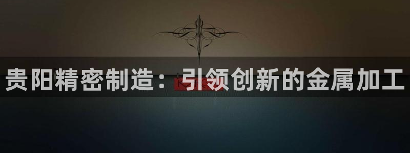 彩神平台可以破解吗：贵阳精密制造：引领创新的金属加工