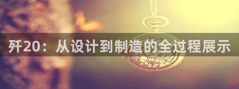 彩神Vll购彩大厅：歼20：从设计到制造的全过程展示