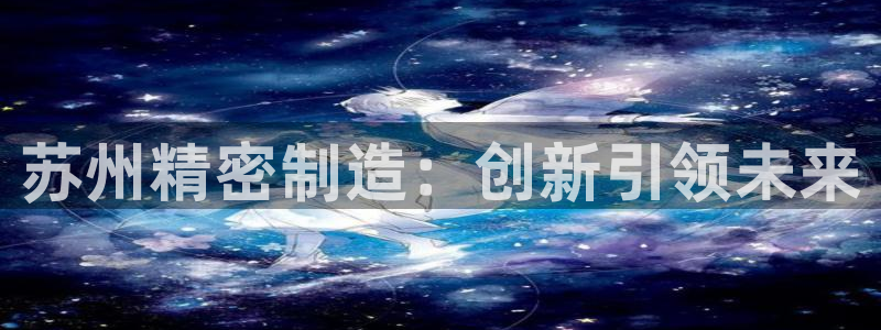 彩神v大众娱乐：苏州精密制造：创新引领未来