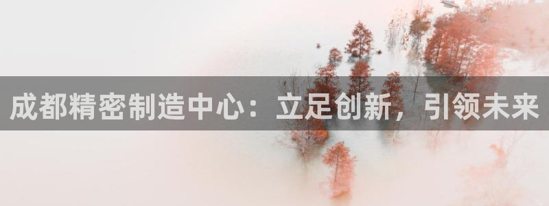 彩神8下载安卓版-彩神8(可提现)官网版1.0.0：成都精密制造中心：立足创新，引领未来