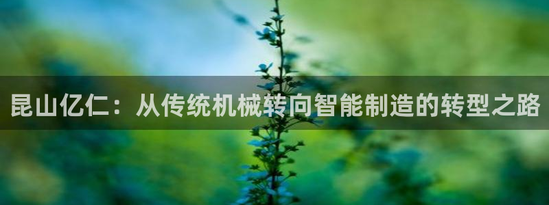 彩神v平台：昆山亿仁：从传统机械转向智能制造的转型之路