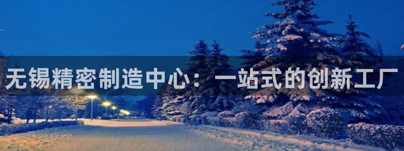 彩神平台：无锡精密制造中心：一站式的创新工厂